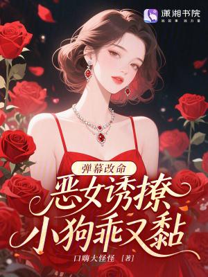 弹幕改命:恶女诱撩,小狗乖又黏 弹幕改命:恶女诱撩,小狗乖又黏